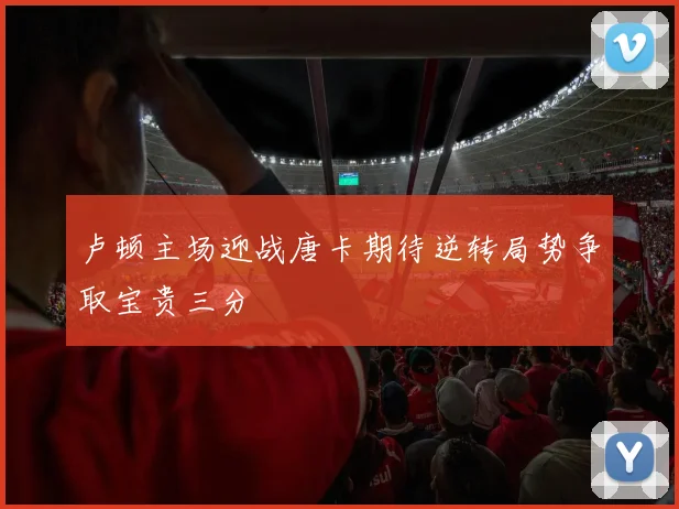 卢顿主场迎战唐卡期待逆转局势争取宝贵三分
