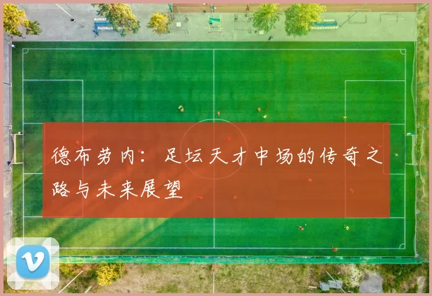 德布劳内：足坛天才中场的传奇之路与未来展望