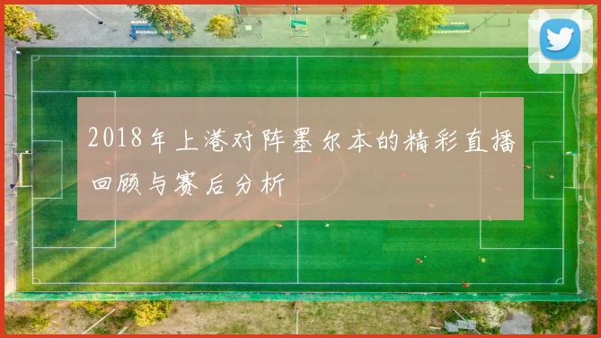 2018年上港对阵墨尔本的精彩直播回顾与赛后分析
