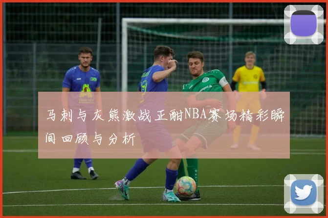 马刺与灰熊激战正酣NBA赛场精彩瞬间回顾与分析