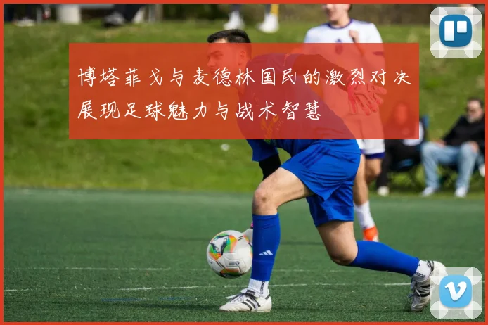 博塔菲戈与麦德林国民的激烈对决展现足球魅力与战术智慧
