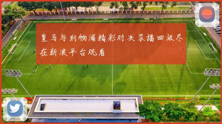 皇马与利物浦精彩对决录播回放尽在新浪平台观看