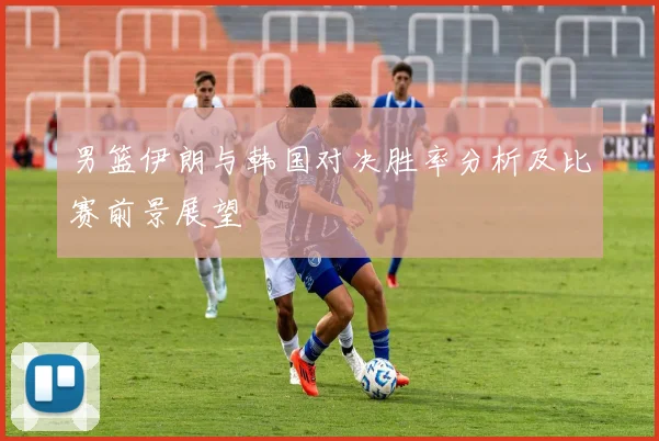 男篮伊朗与韩国对决胜率分析及比赛前景展望