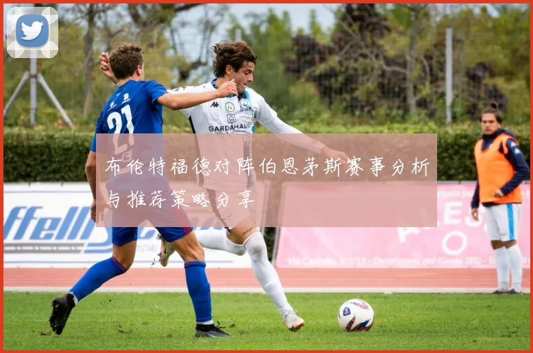 布伦特福德对阵伯恩茅斯赛事分析与推荐策略分享