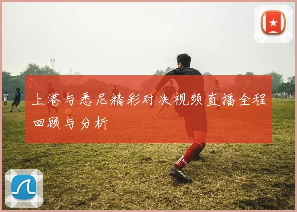 上港与悉尼精彩对决视频直播全程回顾与分析