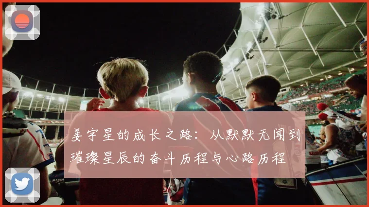 姜宇星的成长之路：从默默无闻到璀璨星辰的奋斗历程与心路历程