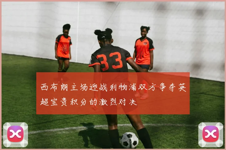 西布朗主场迎战利物浦双方争夺英超宝贵积分的激烈对决