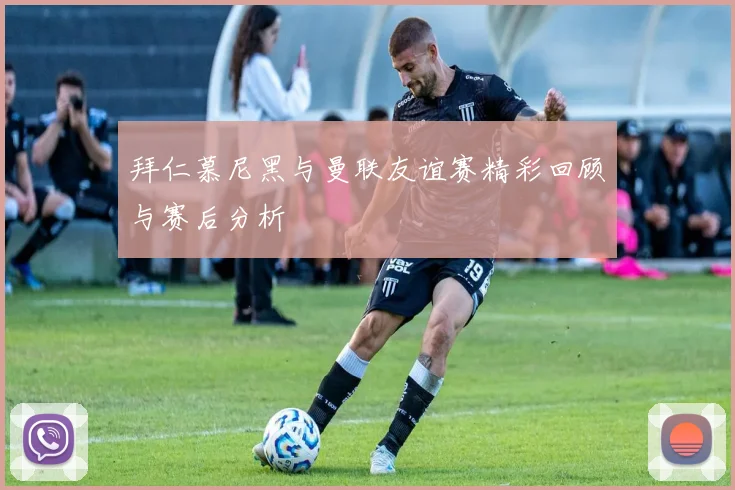 拜仁慕尼黑与曼联友谊赛精彩回顾与赛后分析