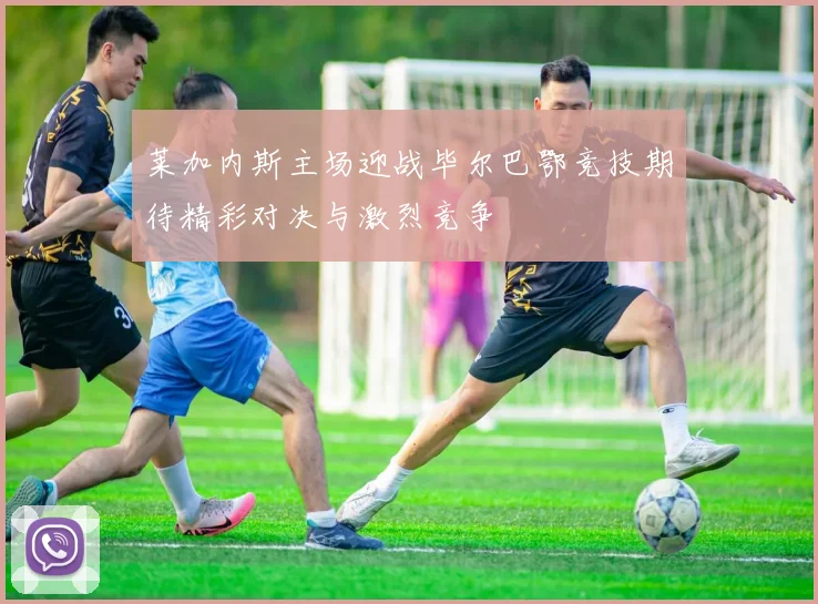莱加内斯主场迎战毕尔巴鄂竞技期待精彩对决与激烈竞争