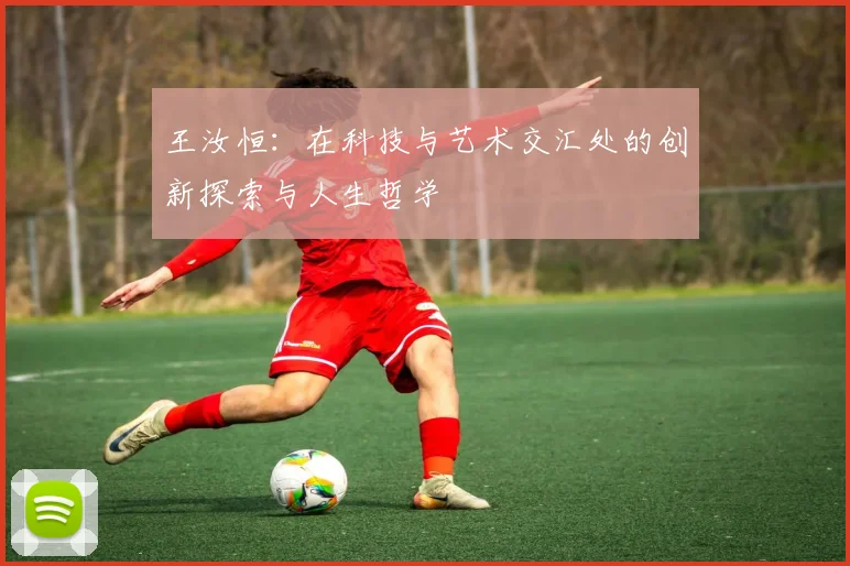 王汝恒：在科技与艺术交汇处的创新探索与人生哲学