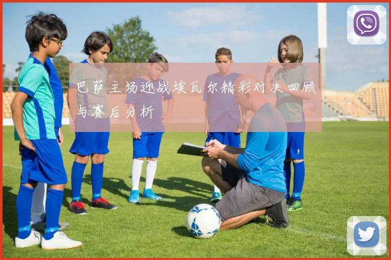 巴萨主场迎战埃瓦尔精彩对决回顾与赛后分析
