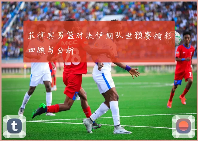 菲律宾男篮对决伊朗队世预赛精彩回顾与分析