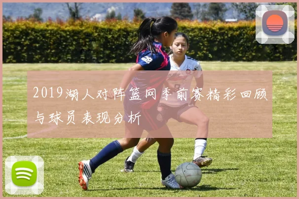 2019湖人对阵篮网季前赛精彩回顾与球员表现分析