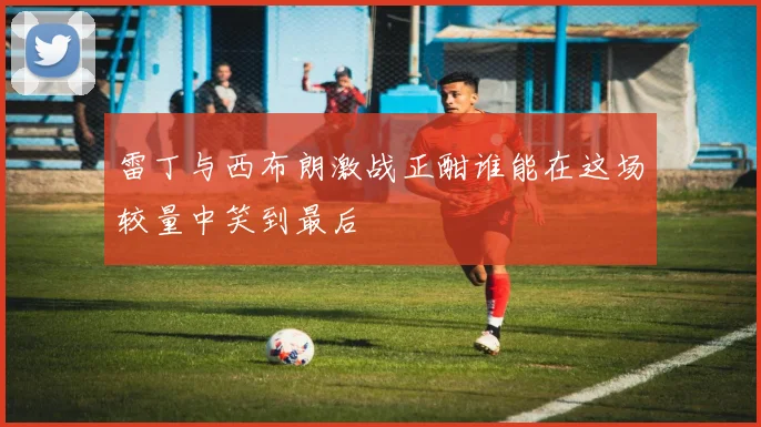 雷丁与西布朗激战正酣谁能在这场较量中笑到最后