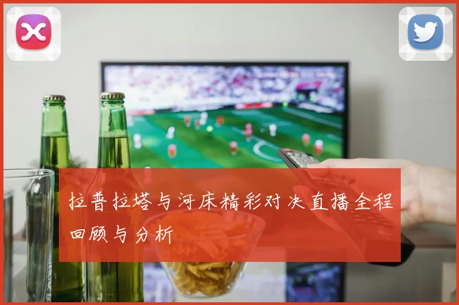拉普拉塔与河床精彩对决直播全程回顾与分析