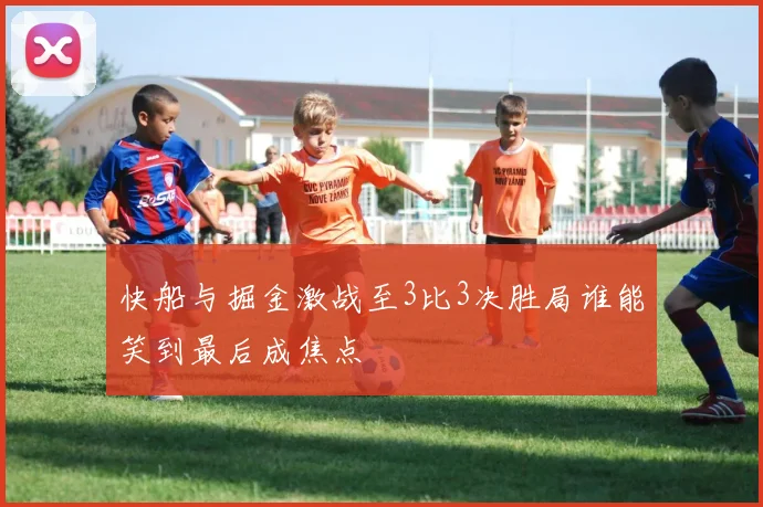 快船与掘金激战至3比3决胜局谁能笑到最后成焦点