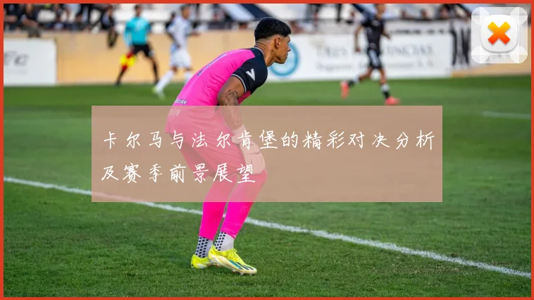 卡尔马与法尔肯堡的精彩对决分析及赛季前景展望