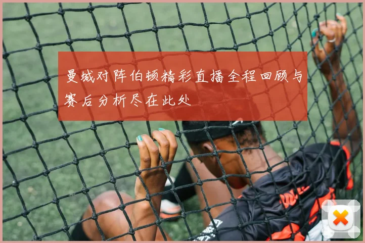 曼城对阵伯顿精彩直播全程回顾与赛后分析尽在此处