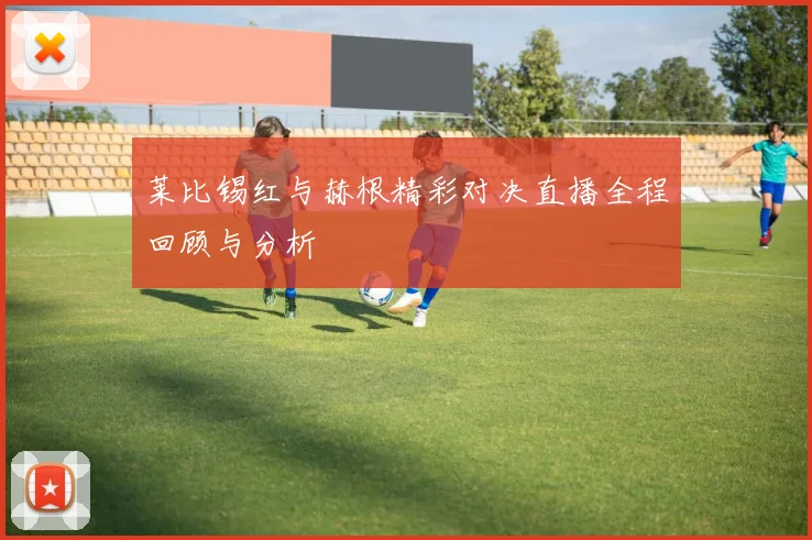 莱比锡红与赫根精彩对决直播全程回顾与分析