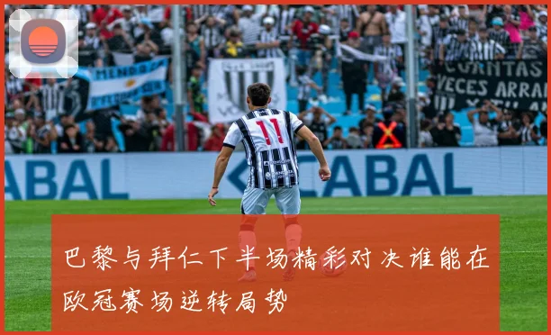 巴黎与拜仁下半场精彩对决谁能在欧冠赛场逆转局势