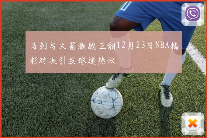 马刺与火箭激战正酣12月23日NBA精彩对决引发球迷热议