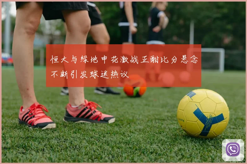 恒大与绿地申花激战正酣比分悬念不断引发球迷热议