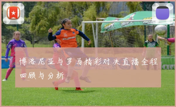 博洛尼亚与罗马精彩对决直播全程回顾与分析