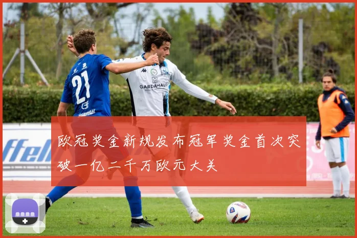 欧冠奖金新规发布冠军奖金首次突破一亿二千万欧元大关