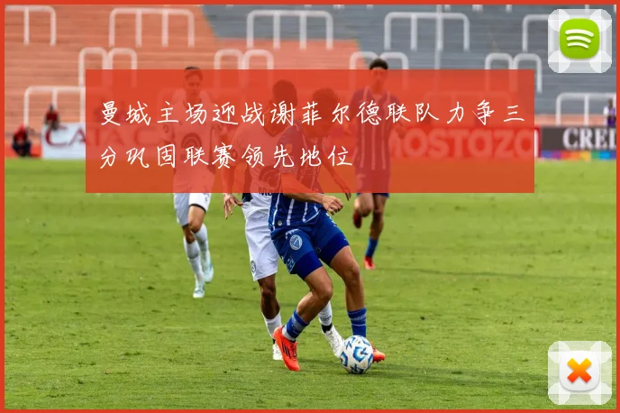 曼城主场迎战谢菲尔德联队力争三分巩固联赛领先地位