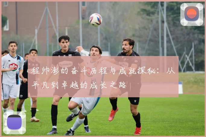 程帅澎的奋斗历程与成就探秘：从平凡到卓越的成长之路