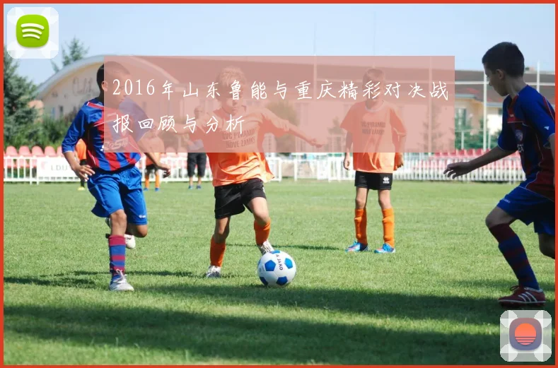 2016年山东鲁能与重庆精彩对决战报回顾与分析