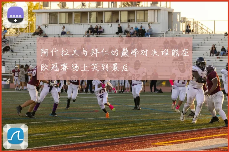 阿什拉夫与拜仁的巅峰对决谁能在欧冠赛场上笑到最后