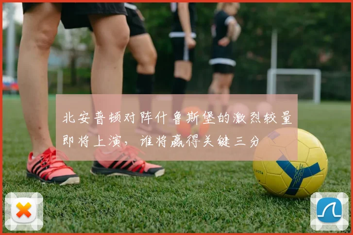 北安普顿对阵什鲁斯堡的激烈较量即将上演，谁将赢得关键三分