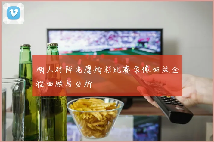 湖人对阵老鹰精彩比赛录像回放全程回顾与分析