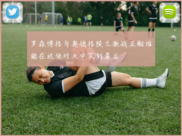 罗森博格与奥德格陵兰激战正酣谁能在这场对决中笑到最后