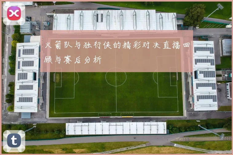 火箭队与独行侠的精彩对决直播回顾与赛后分析