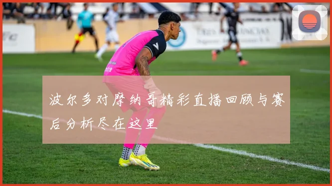 波尔多对摩纳哥精彩直播回顾与赛后分析尽在这里