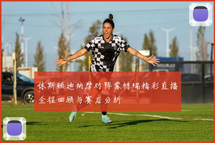 休斯顿迪纳摩对阵蒙特瑞精彩直播全程回顾与赛后分析