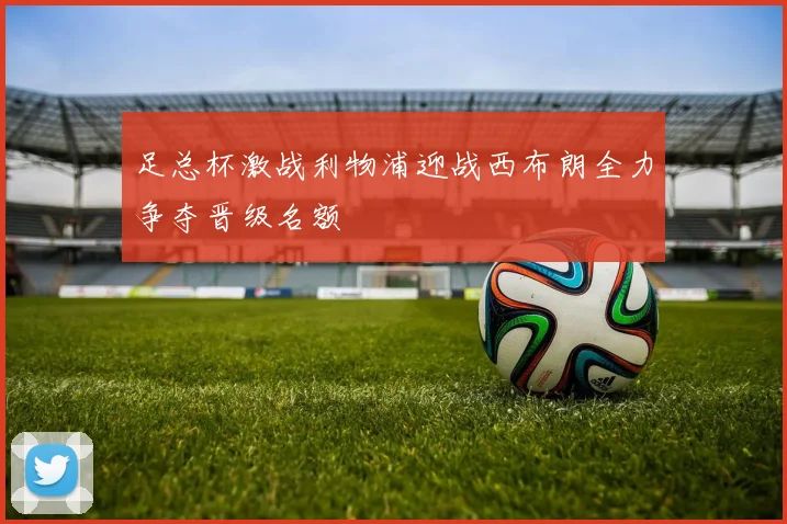 足总杯激战利物浦迎战西布朗全力争夺晋级名额
