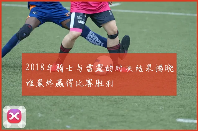 2018年骑士与雷霆的对决结果揭晓谁最终赢得比赛胜利