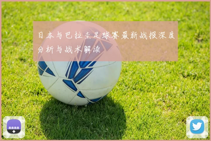 日本与巴拉圭足球赛最新战报深度分析与战术解读