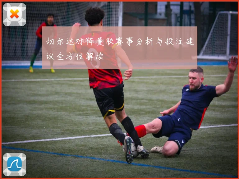 切尔达对阵曼联赛事分析与投注建议全方位解读