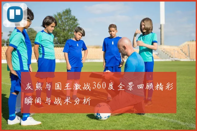 灰熊与国王激战360度全景回顾精彩瞬间与战术分析
