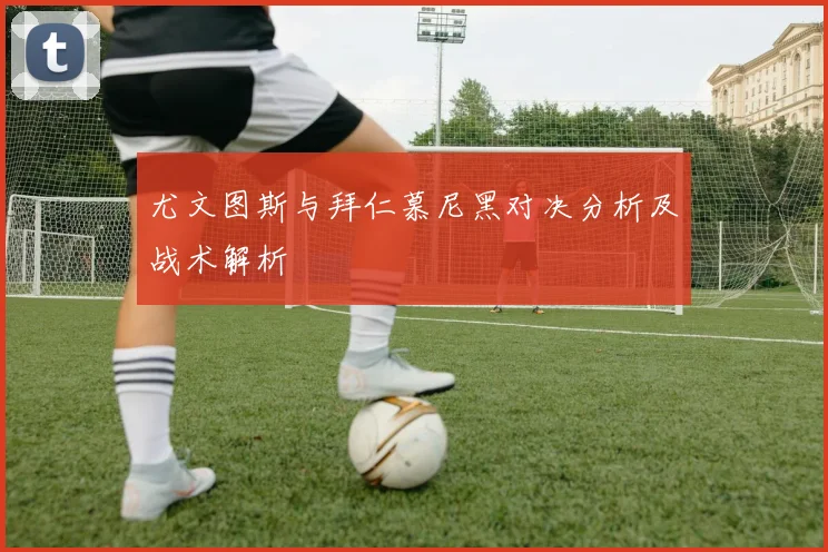 尤文图斯与拜仁慕尼黑对决分析及战术解析