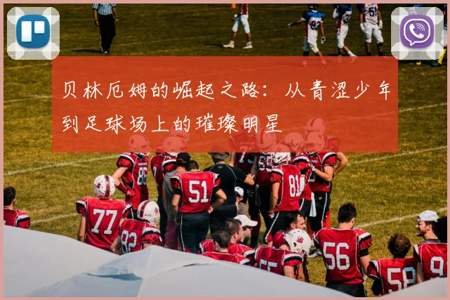 贝林厄姆的崛起之路：从青涩少年到足球场上的璀璨明星