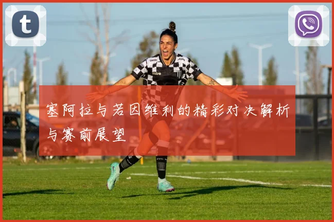 塞阿拉与若因维利的精彩对决解析与赛前展望