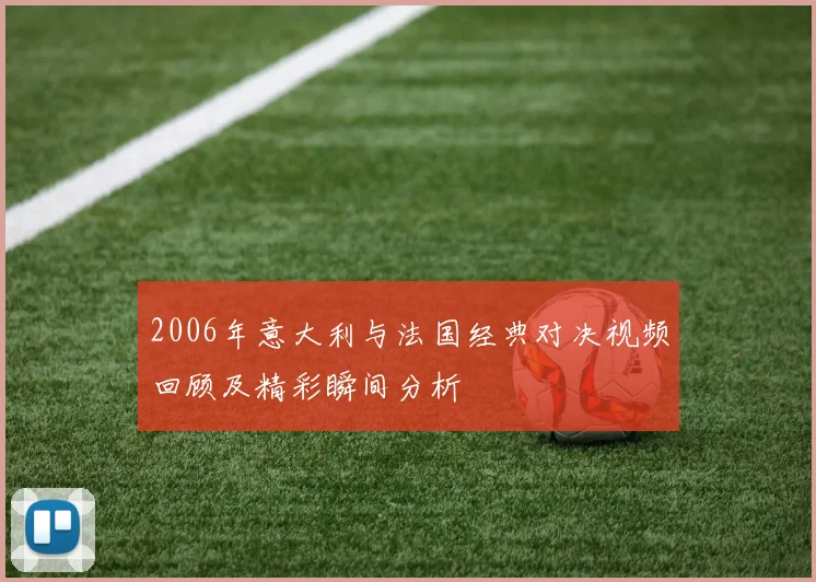 2006年意大利与法国经典对决视频回顾及精彩瞬间分析