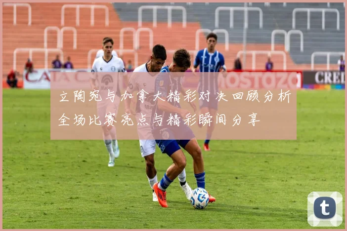立陶宛与加拿大精彩对决回顾分析全场比赛亮点与精彩瞬间分享