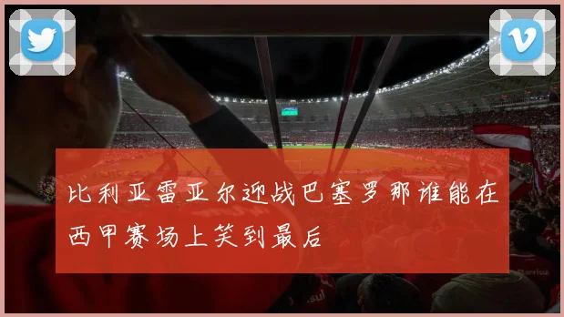 比利亚雷亚尔迎战巴塞罗那谁能在西甲赛场上笑到最后